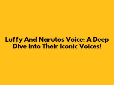 Luffy And Naruto's Voice: A Deep Dive Into Their Iconic Voices!