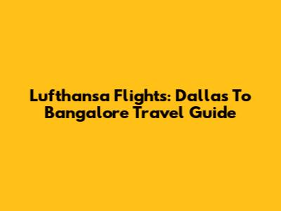 Lufthansa Flights: Dallas To Bangalore Travel Guide