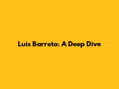 Luis Barreto: A Deep Dive