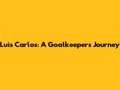 Luis Carlos: A Goalkeeper's Journey