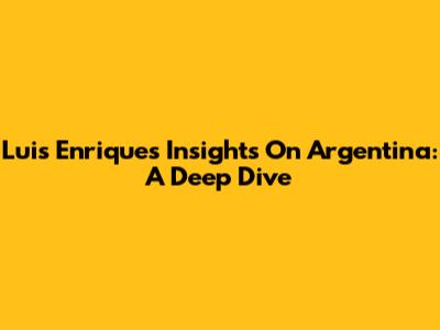 Luis Enrique's Insights On Argentina: A Deep Dive