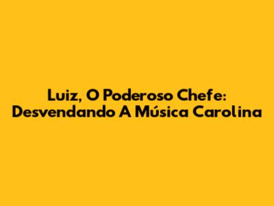 Luiz, O Poderoso Chefe: Desvendando A Música 'Carolina'