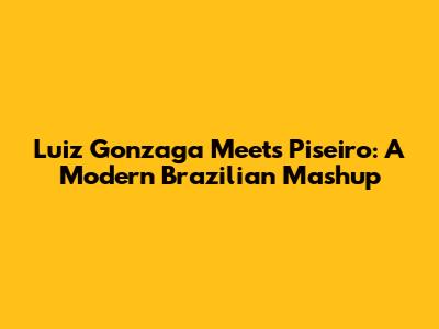 Luiz Gonzaga Meets Piseiro: A Modern Brazilian Mashup