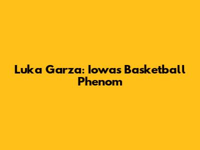 Luka Garza: Iowa's Basketball Phenom