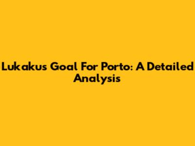 Lukaku's Goal For Porto: A Detailed Analysis