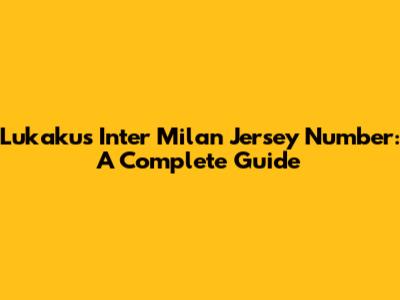 Lukaku's Inter Milan Jersey Number: A Complete Guide
