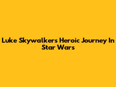 Luke Skywalker's Heroic Journey In Star Wars