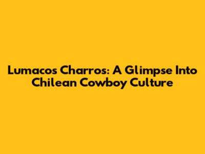 Lumaco's Charros: A Glimpse Into Chilean Cowboy Culture