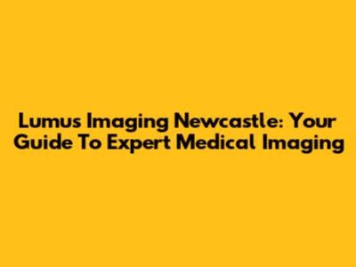 Lumus Imaging Newcastle: Your Guide To Expert Medical Imaging