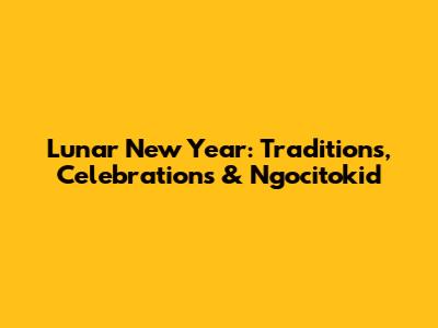 Lunar New Year: Traditions, Celebrations & Ngocitokid