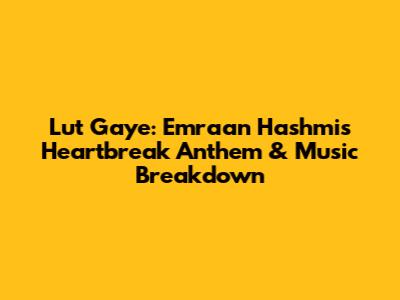Lut Gaye: Emraan Hashmi's Heartbreak Anthem & Music Breakdown