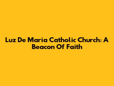 Luz De Maria Catholic Church: A Beacon Of Faith