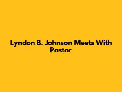 Lyndon B. Johnson Meets With Pastor