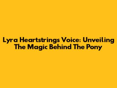 Lyra Heartstrings Voice: Unveiling The Magic Behind The Pony