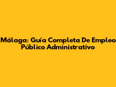 Málaga: Guía Completa De Empleo Público Administrativo