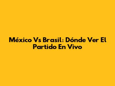 México Vs Brasil: Dónde Ver El Partido En Vivo