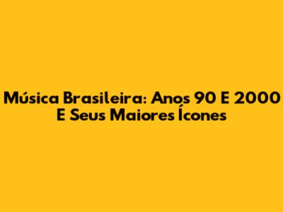 Música Brasileira: Anos 90 E 2000 E Seus Maiores Ícones