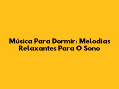Música Para Dormir: Melodias Relaxantes Para O Sono