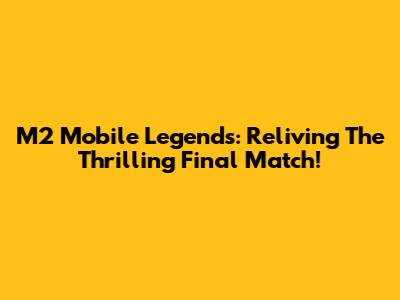 M2 Mobile Legends: Reliving The Thrilling Final Match!