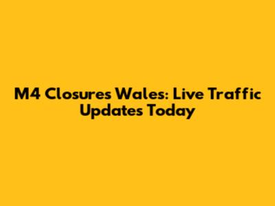 M4 Closures Wales: Live Traffic Updates Today