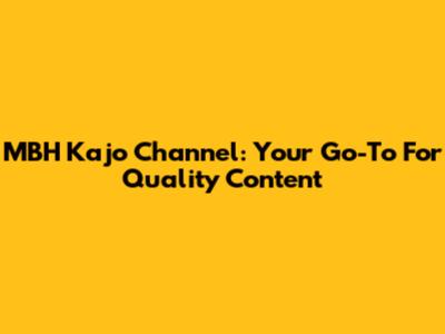 MBH Kajo Channel: Your Go-To For Quality Content