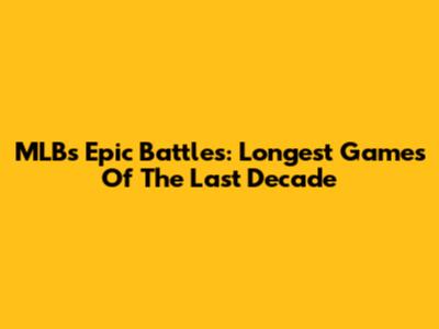MLB's Epic Battles: Longest Games Of The Last Decade