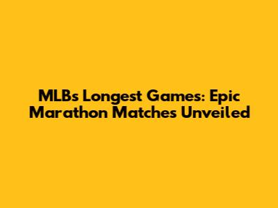 MLB's Longest Games: Epic Marathon Matches Unveiled