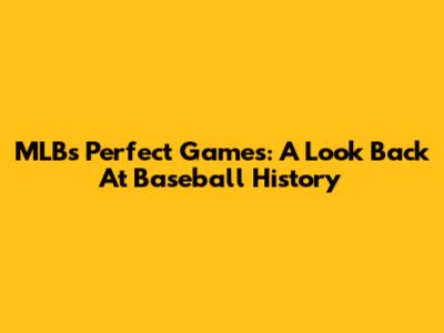 MLB's Perfect Games: A Look Back At Baseball History