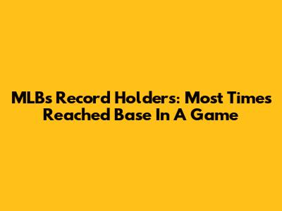 MLB's Record Holders: Most Times Reached Base In A Game