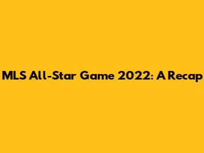 MLS All-Star Game 2022: A Recap