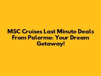 MSC Cruises Last Minute Deals From Palermo: Your Dream Getaway!