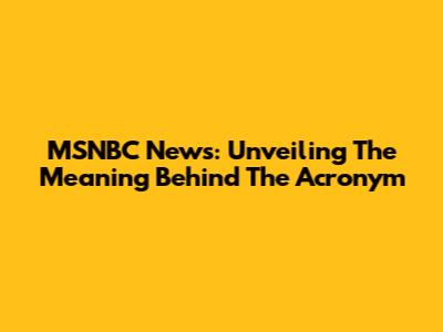 MSNBC News: Unveiling The Meaning Behind The Acronym