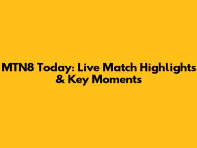 MTN8 Today: Live Match Highlights & Key Moments