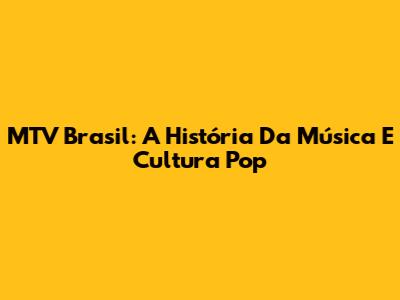 MTV Brasil: A História Da Música E Cultura Pop