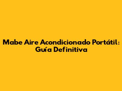 Mabe Aire Acondicionado Portátil: Guía Definitiva