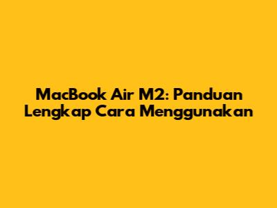 MacBook Air M2: Panduan Lengkap Cara Menggunakan