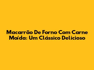 Macarrão De Forno Com Carne Moída: Um Clássico Delicioso