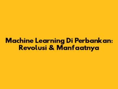 Machine Learning Di Perbankan: Revolusi & Manfaatnya