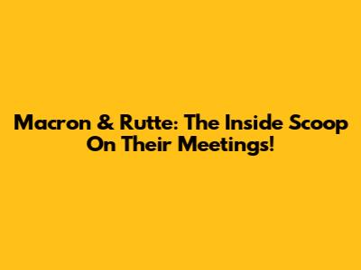 Macron & Rutte: The Inside Scoop On Their Meetings!