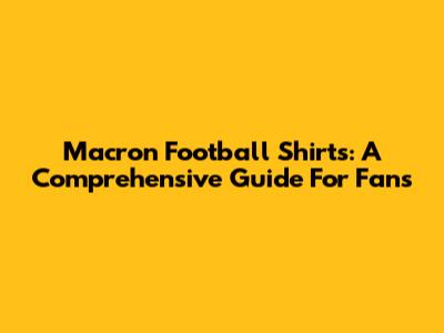 Macron Football Shirts: A Comprehensive Guide For Fans