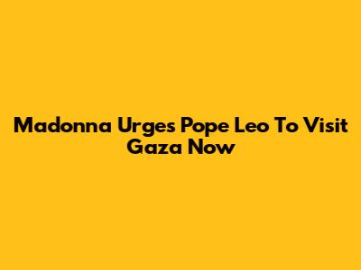 Madonna Urges Pope Leo To Visit Gaza Now