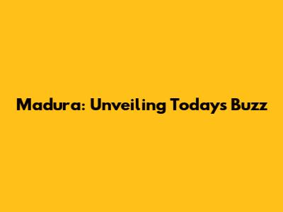 Madura: Unveiling Today's Buzz