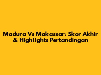 Madura Vs Makassar: Skor Akhir & Highlights Pertandingan
