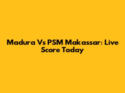 Madura Vs PSM Makassar: Live Score Today