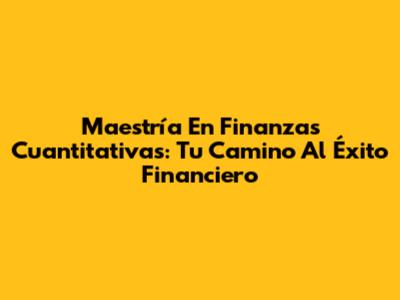 Maestría En Finanzas Cuantitativas: Tu Camino Al Éxito Financiero