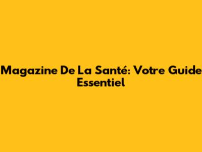 Magazine De La Santé: Votre Guide Essentiel
