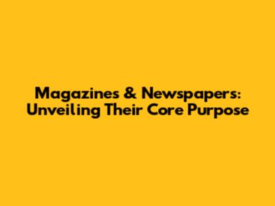 Magazines & Newspapers: Unveiling Their Core Purpose