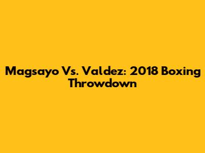 Magsayo Vs. Valdez: 2018 Boxing Throwdown