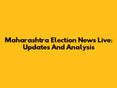 Maharashtra Election News Live: Updates And Analysis