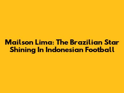 Mailson Lima: The Brazilian Star Shining In Indonesian Football